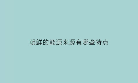 朝鲜的能源来源有哪些特点