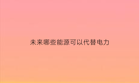 未来哪些能源可以代替电力