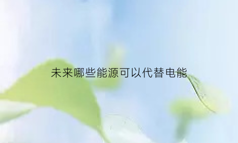 未来哪些能源可以代替电能