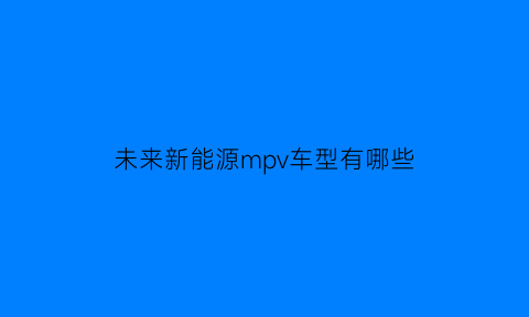 未来新能源mpv车型有哪些