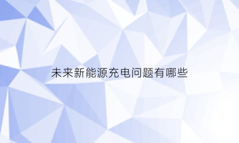 未来新能源充电问题有哪些