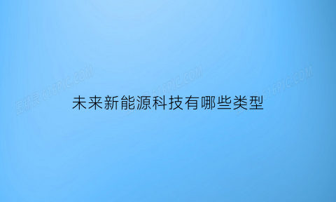 未来新能源科技有哪些类型(未来新能源科技有哪些类型的产品)