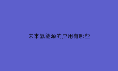 未来氢能源的应用有哪些(未来的氢能系统)