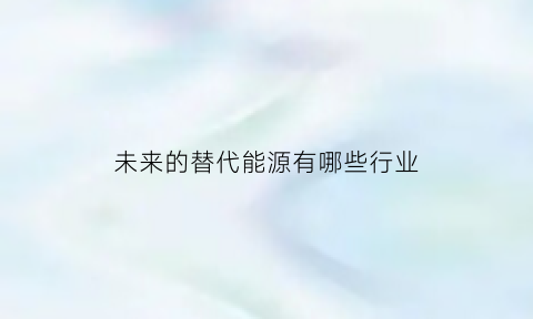 未来的替代能源有哪些行业