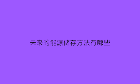 未来的能源储存方法有哪些(未来能源的利用方向和对策)