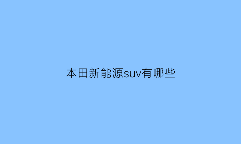 本田新能源suv有哪些(本田新能源电动汽车)