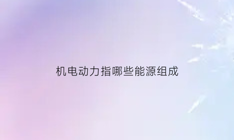 机电动力指哪些能源组成(机电功能是什么意思)