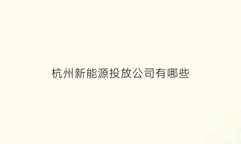 杭州新能源投放公司有哪些(杭州新能源公司招聘信息)