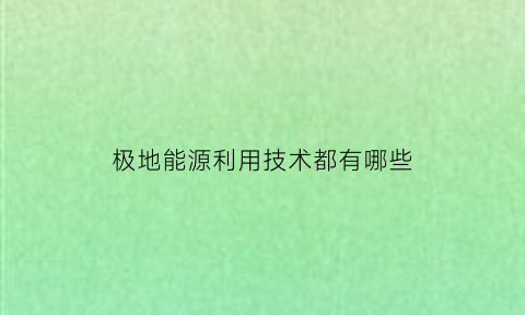 极地能源利用技术都有哪些(极地地区有什么资源)