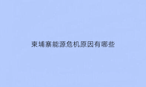 柬埔寨能源危机原因有哪些(柬埔寨发电量)