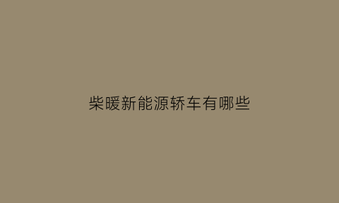 柴暖新能源轿车有哪些(柴暖是啥)