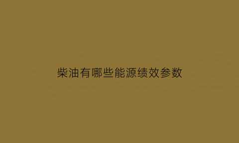 柴油有哪些能源绩效参数(柴油能源消耗量如何计算)