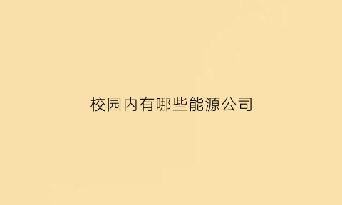 校园内有哪些能源公司(能源学校有哪些专业)