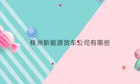 株洲新能源货车公司有哪些