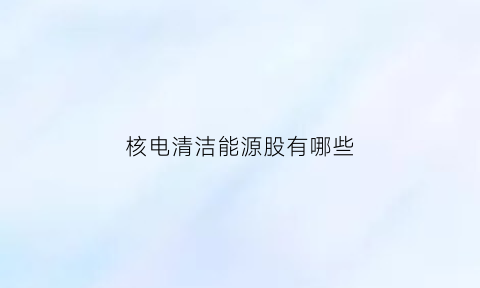 核电清洁能源股有哪些