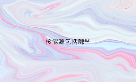 核能源包括哪些