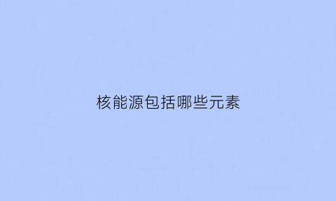 核能源包括哪些元素