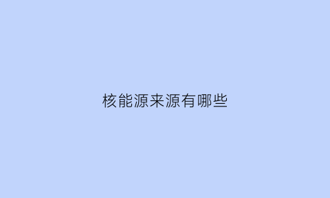 核能源来源有哪些(核能源的来源)