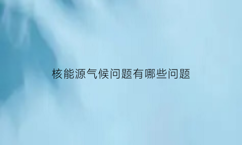 核能源气候问题有哪些问题