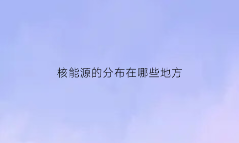 核能源的分布在哪些地方