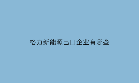 格力新能源出口企业有哪些