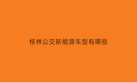 桂林公交新能源车型有哪些