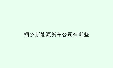 桐乡新能源货车公司有哪些