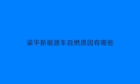 梁平新能源车自燃原因有哪些