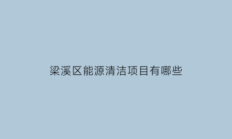 梁溪区能源清洁项目有哪些(梁溪区能源清洁项目有哪些地方)