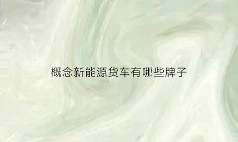 概念新能源货车有哪些牌子