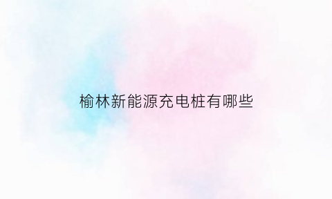 榆林新能源充电桩有哪些(榆林有充电桩吗)