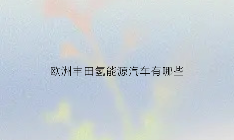 欧洲丰田氢能源汽车有哪些