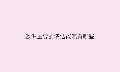 欧洲主要的清洁能源有哪些