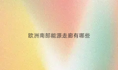 欧洲南部能源走廊有哪些