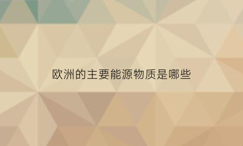 欧洲的主要能源物质是哪些