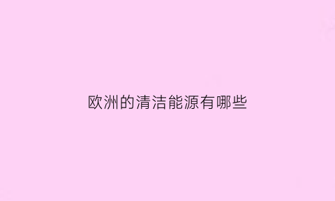 欧洲的清洁能源有哪些