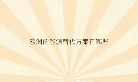 欧洲的能源替代方案有哪些(欧洲能源政策对全球能源转型带动有限的原因)