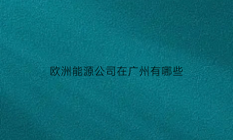 欧洲能源公司在广州有哪些