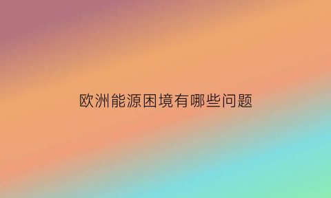 欧洲能源困境有哪些问题