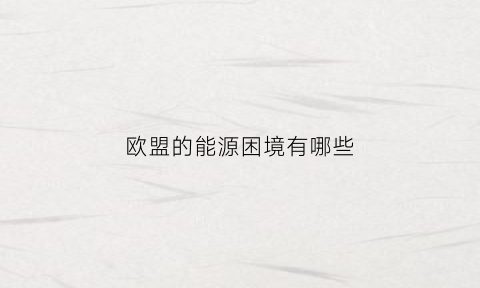 欧盟的能源困境有哪些(欧盟能源2020优先发展目标)