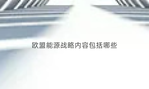 欧盟能源战略内容包括哪些(欧盟能源政策主要有哪三个方面)