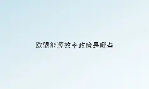 欧盟能源效率政策是哪些(欧盟能源系统三大支柱)