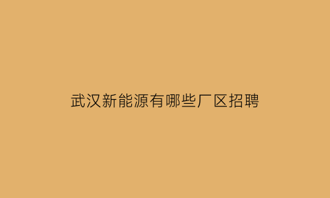 武汉新能源有哪些厂区招聘