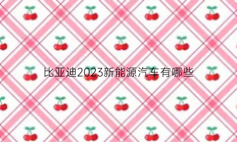 比亚迪2023新能源汽车有哪些