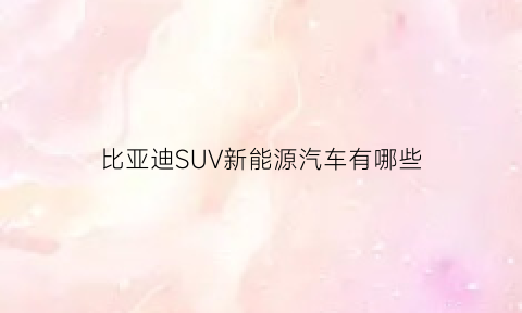 比亚迪SUV新能源汽车有哪些