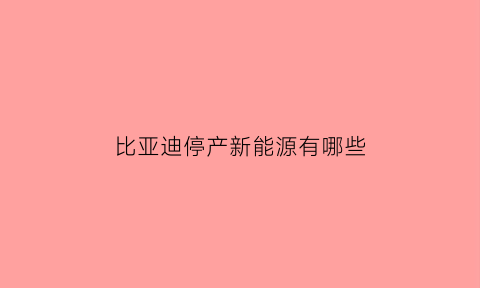 比亚迪停产新能源有哪些