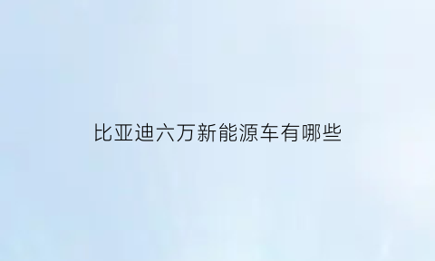 比亚迪六万新能源车有哪些