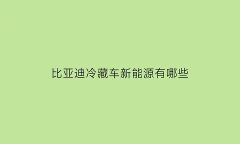 比亚迪冷藏车新能源有哪些