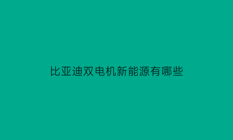 比亚迪双电机新能源有哪些(比亚迪有双擎的嘛)