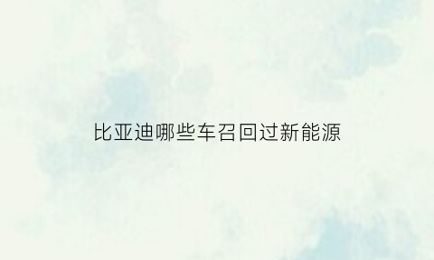 比亚迪哪些车召回过新能源